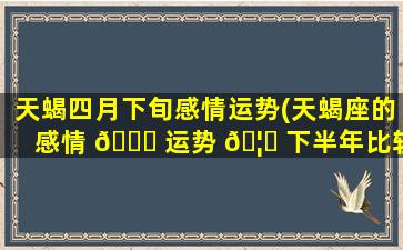 天蝎四月下旬感情运势(天蝎座的感情 🐕 运势 🦋 下半年比较好)